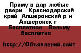 Приму в дар любые двери - Краснодарский край, Апшеронский р-н, Апшеронск г. Бесплатное » Возьму бесплатно   